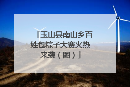 玉山县南山乡百姓包粽子大赛火热来袭（图）