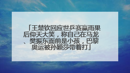 王楚钦回应世乒赛赢雨果后仰天大笑，称自己在马龙、樊振东面前是小孩，巴黎奥运被孙颖莎带着打
