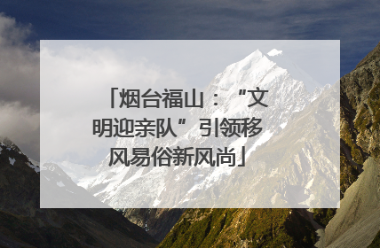 烟台福山：“文明迎亲队”引领移风易俗新风尚