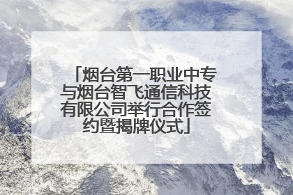 烟台第一职业中专与烟台智飞通信科技有限公司举行合作签约暨揭牌仪式