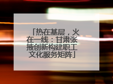 热在基层，火在一线：甘肃张掖创新构建职工文化服务矩阵