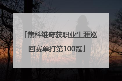 焦科维奇获职业生涯巡回赛单打第100冠