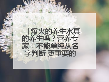 爆火的养生水真的养生吗？营养专家：不能单纯从名字判断 更重要的是含量