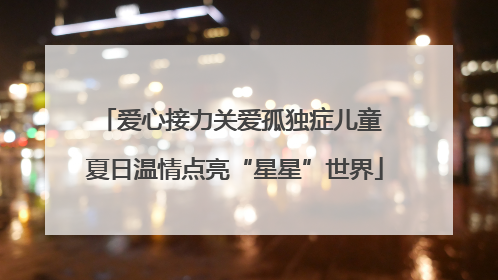 爱心接力关爱孤独症儿童 夏日温情点亮“星星”世界