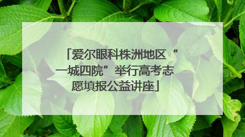 爱尔眼科株洲地区“一城四院”举行高考志愿填报公益讲座