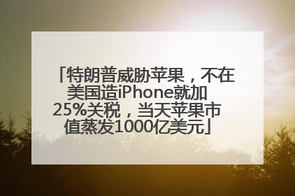特朗普威胁苹果，不在美国造iPhone就加25%关税，当天苹果市值蒸发1000亿美元