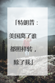 特朗普：美国离了谁都照样转，除了我