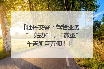 牡丹交警：驾管业务“一站办”，“微型”车管所巨方便！