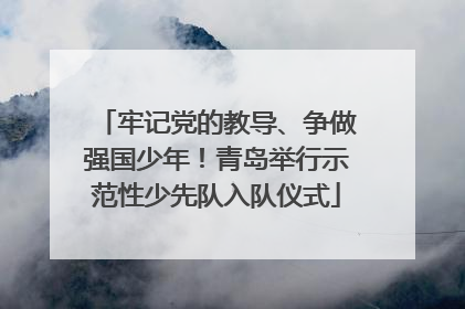 牢记党的教导、争做强国少年！青岛举行示范性少先队入队仪式