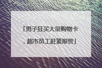 男子狂买大量购物卡，超市员工赶紧报警