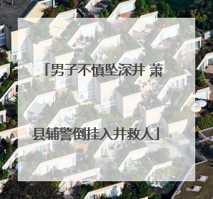 男子不慎坠深井 萧县辅警倒挂入井救人