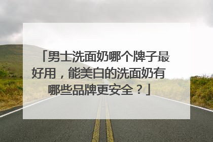 男士洗面奶哪个牌子最好用，能美白的洗面奶有哪些品牌更安全？