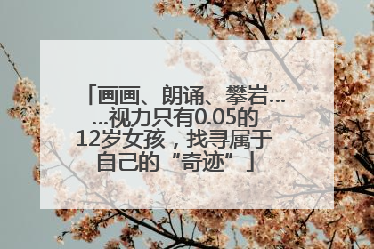 画画、朗诵、攀岩……视力只有0.05的12岁女孩，找寻属于自己的“奇迹”