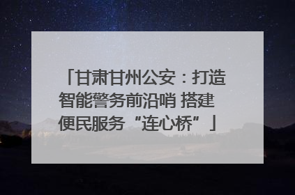 甘肃甘州公安：打造智能警务前沿哨 搭建便民服务“连心桥”