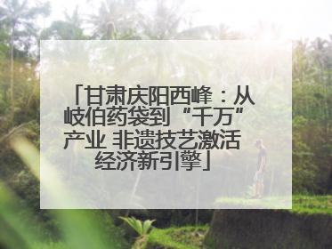 甘肃庆阳西峰：从岐伯药袋到“千万”产业 非遗技艺激活经济新引擎