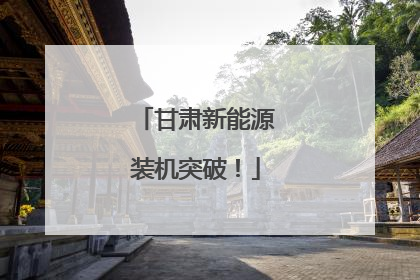 甘肃新能源装机突破！