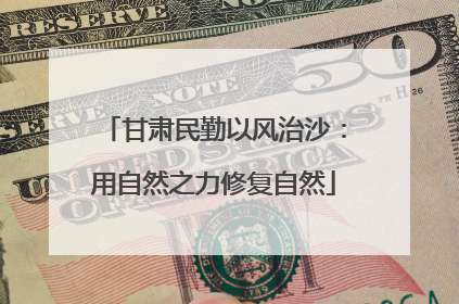 甘肃民勤以风治沙：用自然之力修复自然
