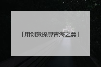 用创意探寻青海之美