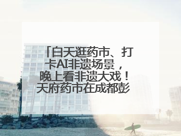 白天逛药市、打卡AI非遗场景，晚上看非遗大戏！天府药市在成都彭州开幕