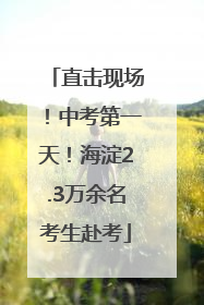 直击现场！中考第一天！海淀2.3万余名考生赴考