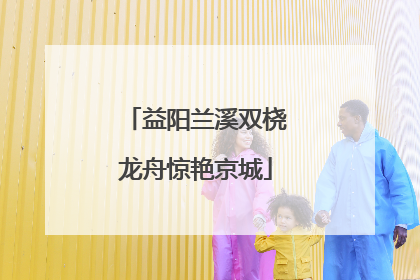 益阳兰溪双桡龙舟惊艳京城