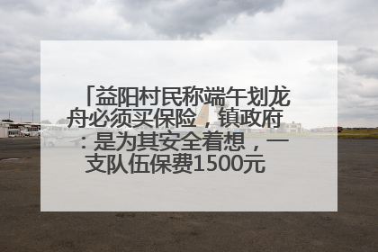 益阳村民称端午划龙舟必须买保险，镇政府：是为其安全着想，一支队伍保费1500元到2500元