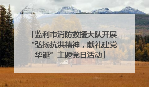 监利市消防救援大队开展“弘扬抗洪精神，献礼建党华诞”主题党日活动