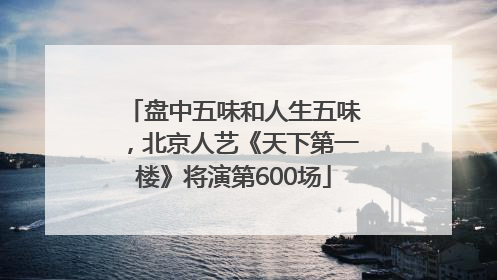 盘中五味和人生五味，北京人艺《天下第一楼》将演第600场