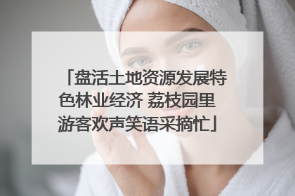 盘活土地资源发展特色林业经济 荔枝园里游客欢声笑语采摘忙