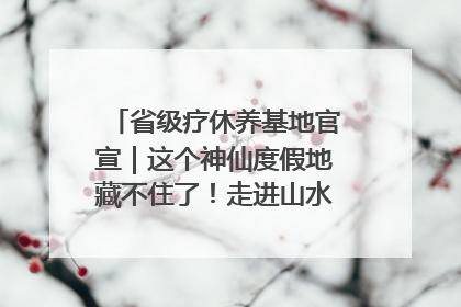 省级疗休养基地官宣｜这个神仙度假地藏不住了！走进山水秘境 开启一场野奢度假之旅！