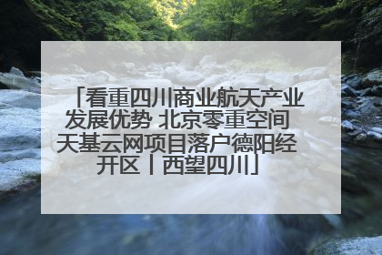 看重四川商业航天产业发展优势 北京零重空间天基云网项目落户德阳经开区丨西望四川