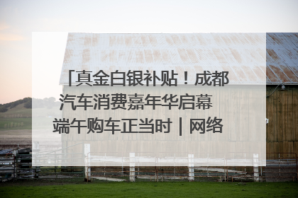 真金白银补贴！成都汽车消费嘉年华启幕 端午购车正当时｜网络中国节·端午