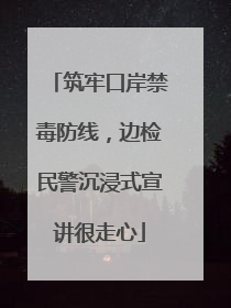 筑牢口岸禁毒防线，边检民警沉浸式宣讲很走心