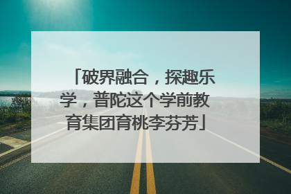 破界融合，探趣乐学，普陀这个学前教育集团育桃李芬芳