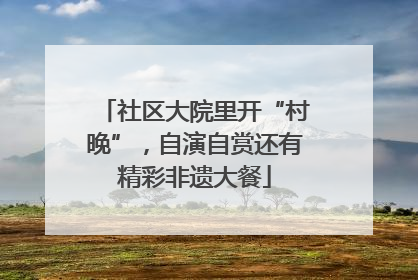 社区大院里开“村晚”，自演自赏还有精彩非遗大餐