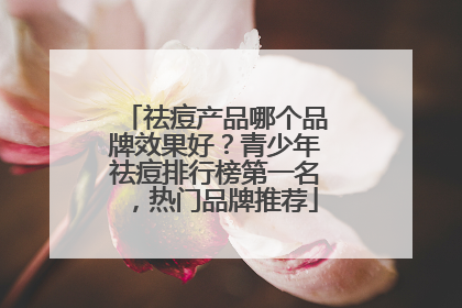 祛痘产品哪个品牌效果好？青少年祛痘排行榜第一名，热门品牌推荐