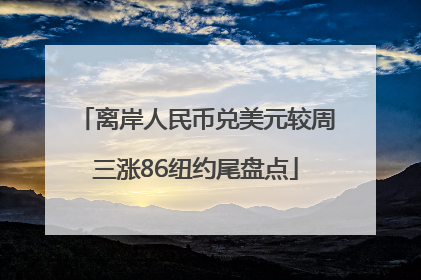 离岸人民币兑美元较周三涨86纽约尾盘点