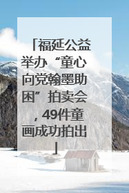 福延公益举办“童心向党翰墨助困”拍卖会，49件童画成功拍出