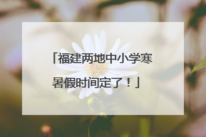 福建两地中小学寒暑假时间定了！
