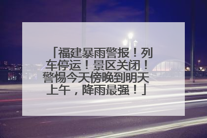 福建暴雨警报！列车停运！景区关闭！警惕今天傍晚到明天上午，降雨最强！