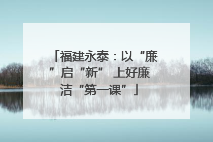 福建永泰：以“廉”启“新” 上好廉洁“第一课”