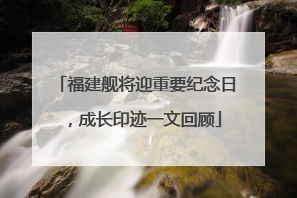 福建舰将迎重要纪念日，成长印迹一文回顾