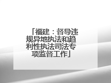 福建：督导违规异地执法和趋利性执法司法专项监督工作