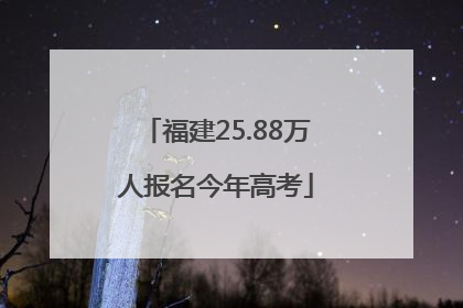 福建25.88万人报名今年高考