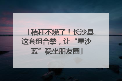 秸秆不烧了！长沙县这套组合拳，让“星沙蓝”稳坐朋友圈