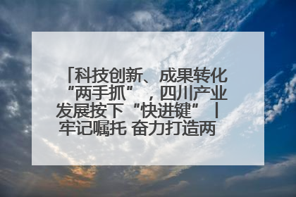 科技创新、成果转化“两手抓”，四川产业发展按下“快进键”丨牢记嘱托 奋力打造两高地两基地一屏障
