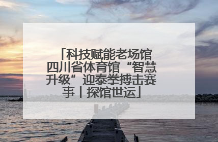 科技赋能老场馆 四川省体育馆“智慧升级”迎泰拳搏击赛事丨探馆世运