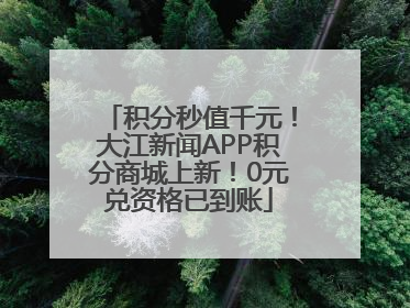 积分秒值千元！大江新闻APP积分商城上新！0元兑资格已到账