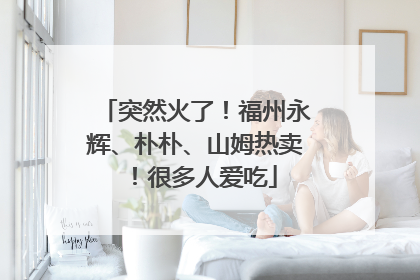 突然火了！福州永辉、朴朴、山姆热卖！很多人爱吃