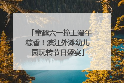 童趣六一撞上端午粽香！滨江外滩幼儿园玩转节日盛宴